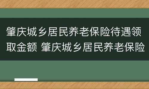肇庆城乡居民养老保险待遇领取金额 肇庆城乡居民养老保险缴费