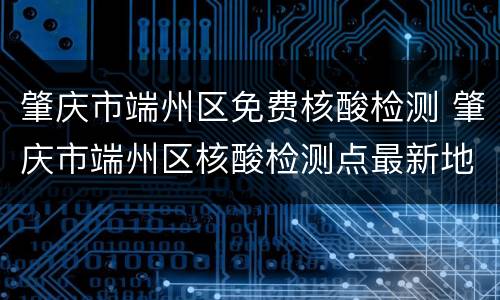 肇庆市端州区免费核酸检测 肇庆市端州区核酸检测点最新地点