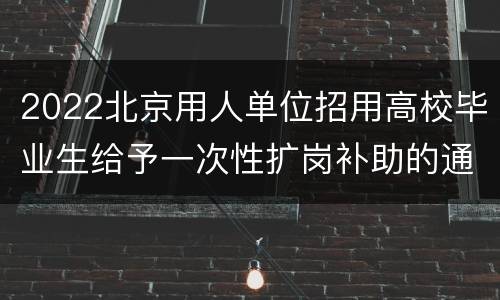 2022北京用人单位招用高校毕业生给予一次性扩岗补助的通知