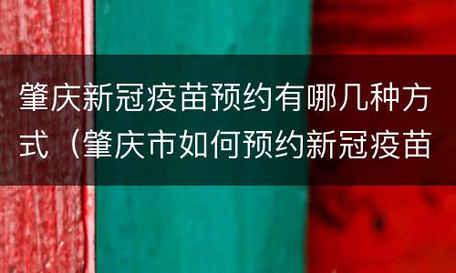 肇庆新冠疫苗预约有哪几种方式（肇庆市如何预约新冠疫苗接种）