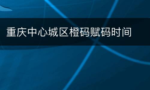 重庆中心城区橙码赋码时间
