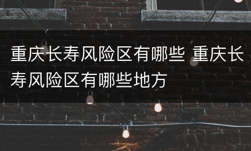 重庆长寿风险区有哪些 重庆长寿风险区有哪些地方
