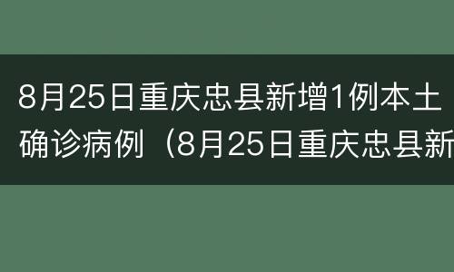 8月25日重庆忠县新增1例本土确诊病例（8月25日重庆忠县新增1例本土确诊病例）