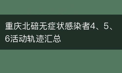 重庆北碚无症状感染者4、5、6活动轨迹汇总