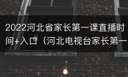 2022河北省家长第一课直播时间+入口（河北电视台家长第一课直播）