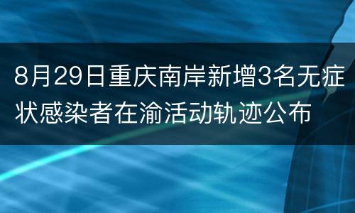 8月29日重庆南岸新增3名无症状感染者在渝活动轨迹公布