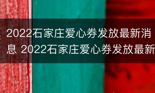 2022石家庄爱心券发放最新消息 2022石家庄爱心券发放最新消息今天