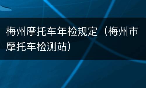 梅州摩托车年检规定（梅州市摩托车检测站）