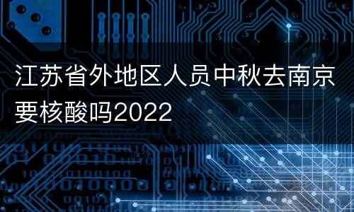 江苏省外地区人员中秋去南京要核酸吗2022