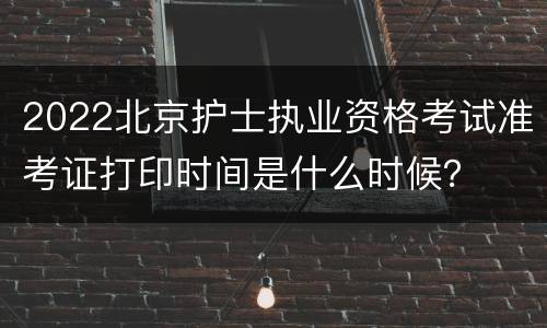 2022北京护士执业资格考试准考证打印时间是什么时候？
