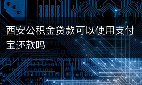 西安公积金贷款可以使用支付宝还款吗