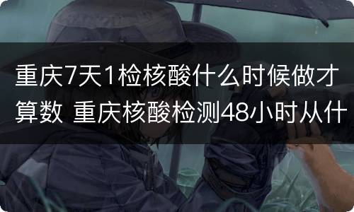 重庆7天1检核酸什么时候做才算数 重庆核酸检测48小时从什么时候开始算