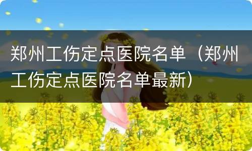 郑州工伤定点医院名单（郑州工伤定点医院名单最新）