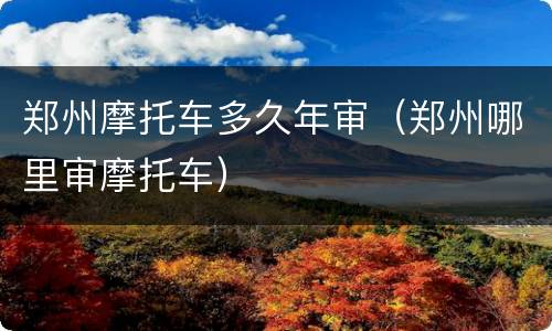 郑州摩托车多久年审（郑州哪里审摩托车）