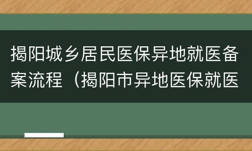 揭阳城乡居民医保异地就医备案流程（揭阳市异地医保就医备案）