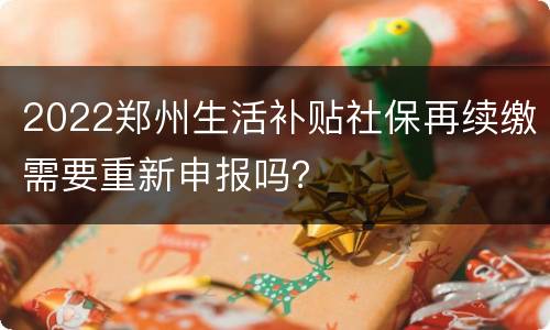2022郑州生活补贴社保再续缴需要重新申报吗？