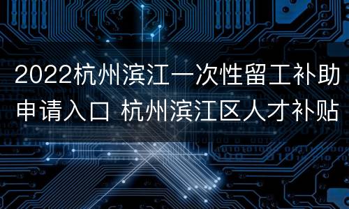 2022杭州滨江一次性留工补助申请入口 杭州滨江区人才补贴政策2020