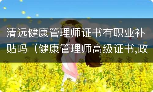 清远健康管理师证书有职业补贴吗（健康管理师高级证书,政府补贴吗）