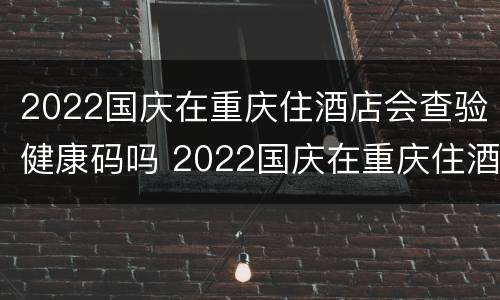 2022国庆在重庆住酒店会查验健康码吗 2022国庆在重庆住酒店会查验健康码吗怎么查