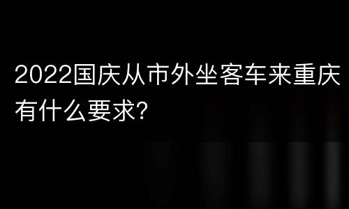 2022国庆从市外坐客车来重庆有什么要求？
