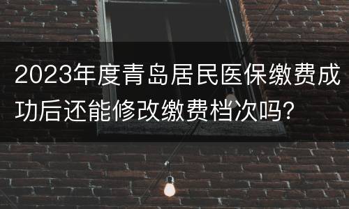 2023年度青岛居民医保缴费成功后还能修改缴费档次吗？