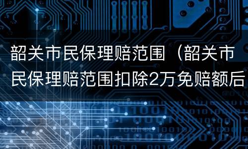 韶关市民保理赔范围（韶关市民保理赔范围扣除2万免赔额后是什么意思）