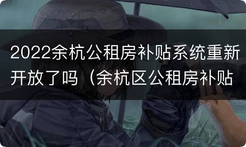 2022余杭公租房补贴系统重新开放了吗（余杭区公租房补贴停止了）