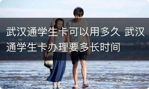 武汉通学生卡可以用多久 武汉通学生卡办理要多长时间