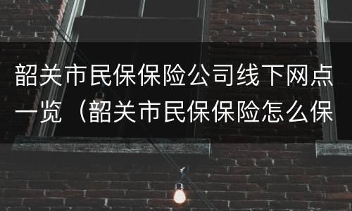 韶关市民保保险公司线下网点一览（韶关市民保保险怎么保）