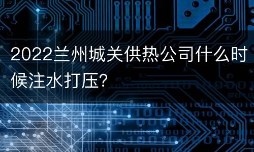 2022兰州城关供热公司什么时候注水打压？