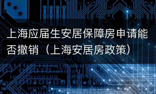 上海应届生安居保障房申请能否撤销（上海安居房政策）