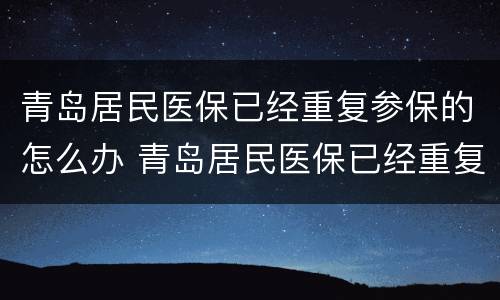 青岛居民医保已经重复参保的怎么办 青岛居民医保已经重复参保的怎么办理退休