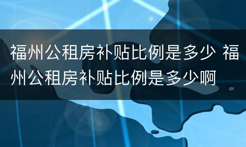 福州公租房补贴比例是多少 福州公租房补贴比例是多少啊