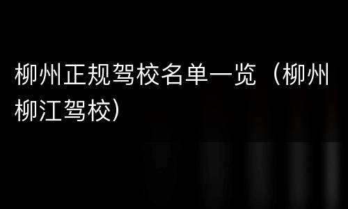 柳州正规驾校名单一览（柳州柳江驾校）