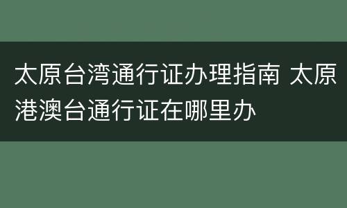 太原台湾通行证办理指南 太原港澳台通行证在哪里办