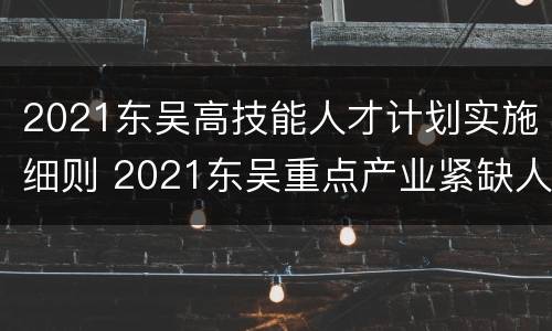 2021东吴高技能人才计划实施细则 2021东吴重点产业紧缺人才计划
