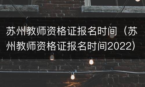 苏州教师资格证报名时间（苏州教师资格证报名时间2022）