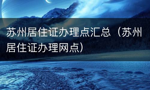苏州居住证办理点汇总（苏州居住证办理网点）