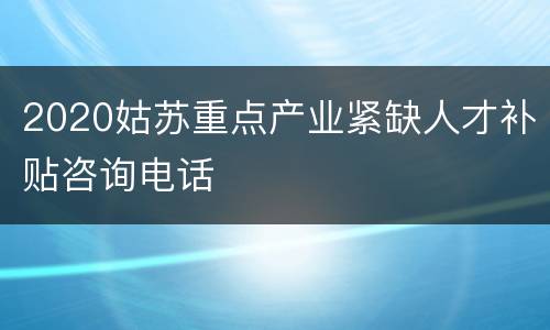 2020姑苏重点产业紧缺人才补贴咨询电话
