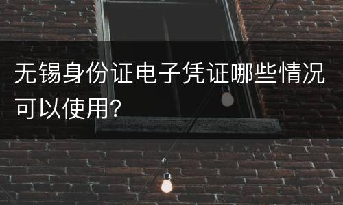 无锡身份证电子凭证哪些情况可以使用？