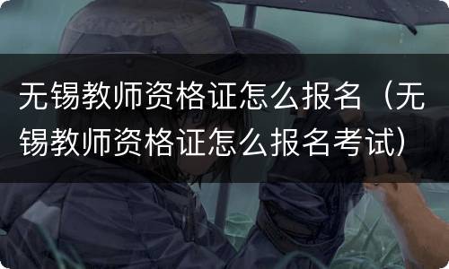 无锡教师资格证怎么报名（无锡教师资格证怎么报名考试）