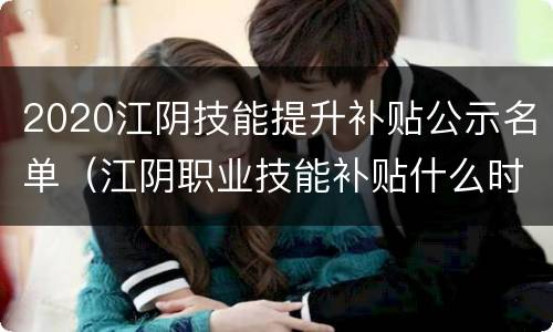 2020江阴技能提升补贴公示名单（江阴职业技能补贴什么时候发下来）