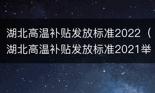 湖北高温补贴发放标准2022（湖北高温补贴发放标准2021举报电话多少）