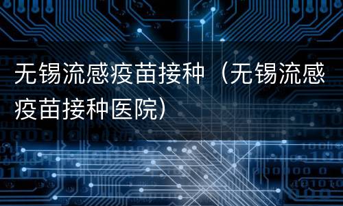 无锡流感疫苗接种（无锡流感疫苗接种医院）