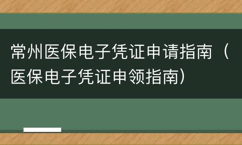 常州医保电子凭证申请指南（医保电子凭证申领指南）