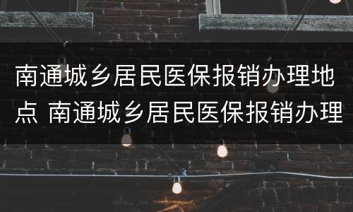 南通城乡居民医保报销办理地点 南通城乡居民医保报销办理地点在哪里