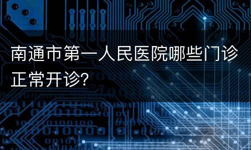 南通市第一人民医院哪些门诊正常开诊？