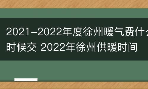 2021-2022年度徐州暖气费什么时候交 2022年徐州供暖时间