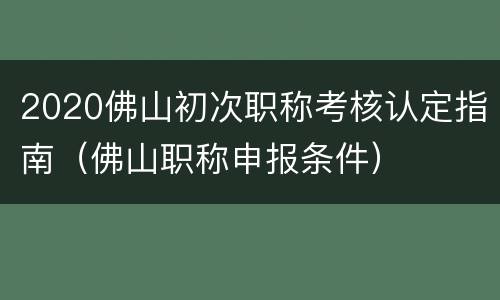 2020佛山初次职称考核认定指南（佛山职称申报条件）