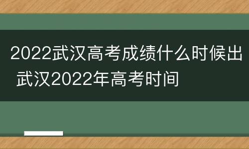 2022武汉高考成绩什么时候出 武汉2022年高考时间